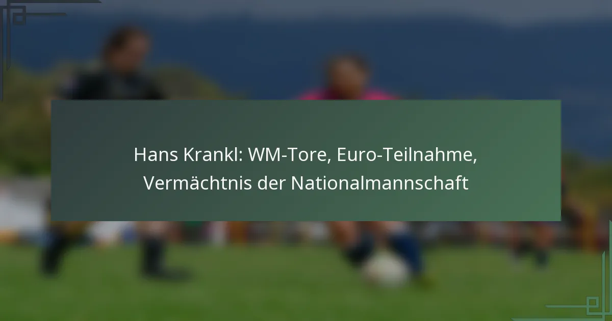 Hans Krankl: WM-Tore, Euro-Teilnahme, Vermächtnis der Nationalmannschaft