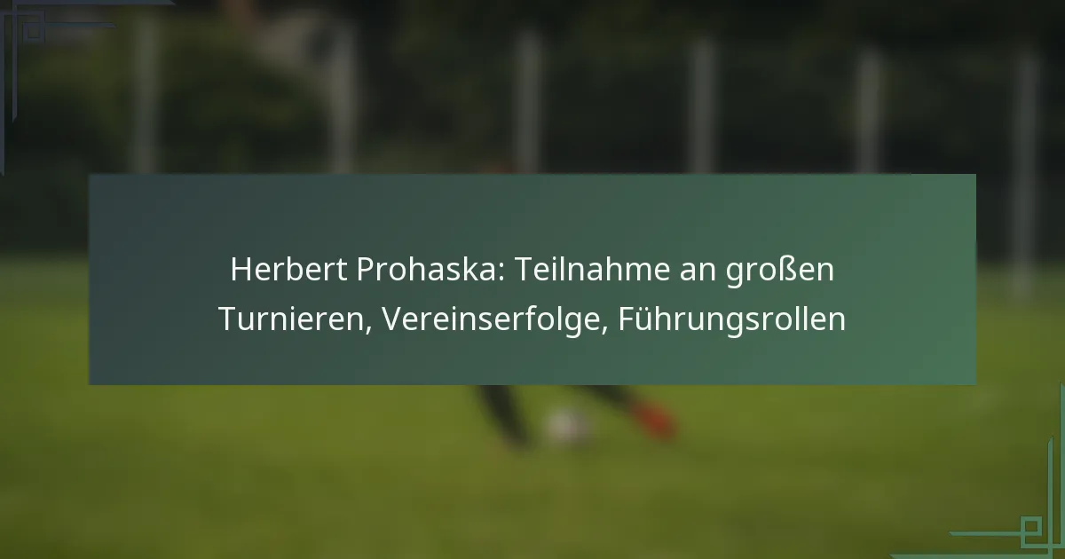 Herbert Prohaska: Teilnahme an großen Turnieren, Vereinserfolge, Führungsrollen
