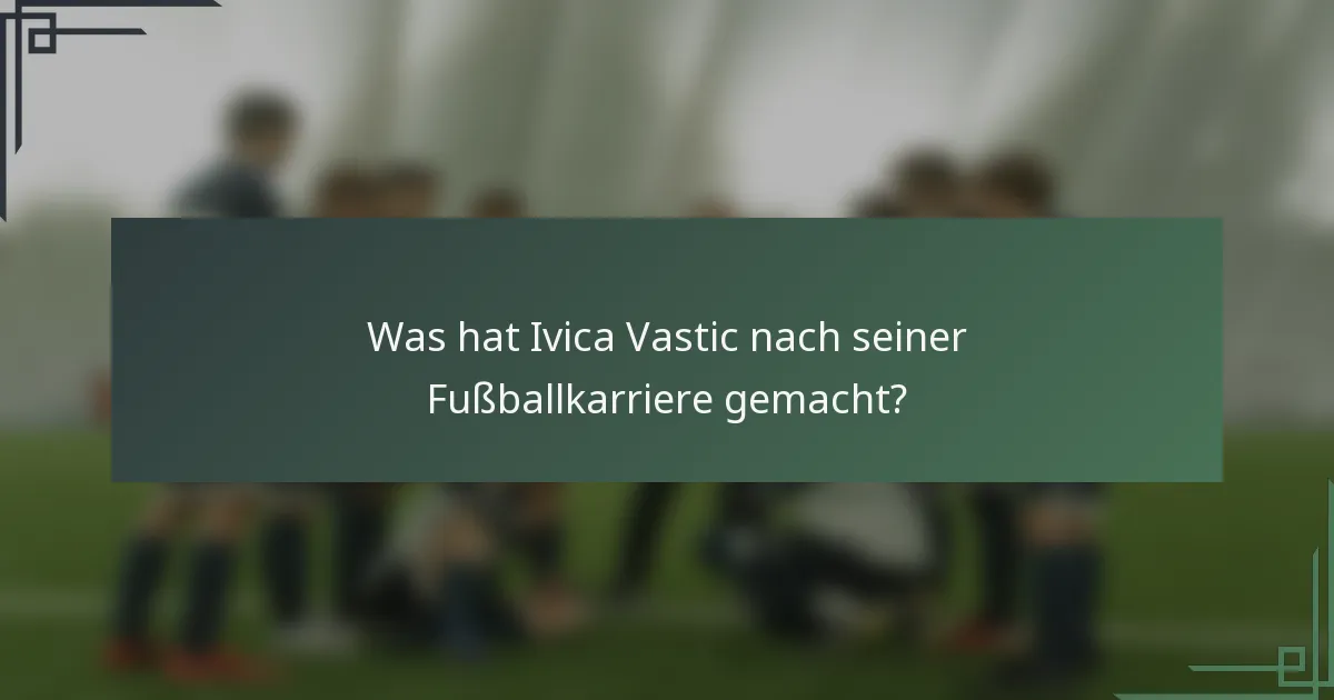 Was hat Ivica Vastic nach seiner Fußballkarriere gemacht?