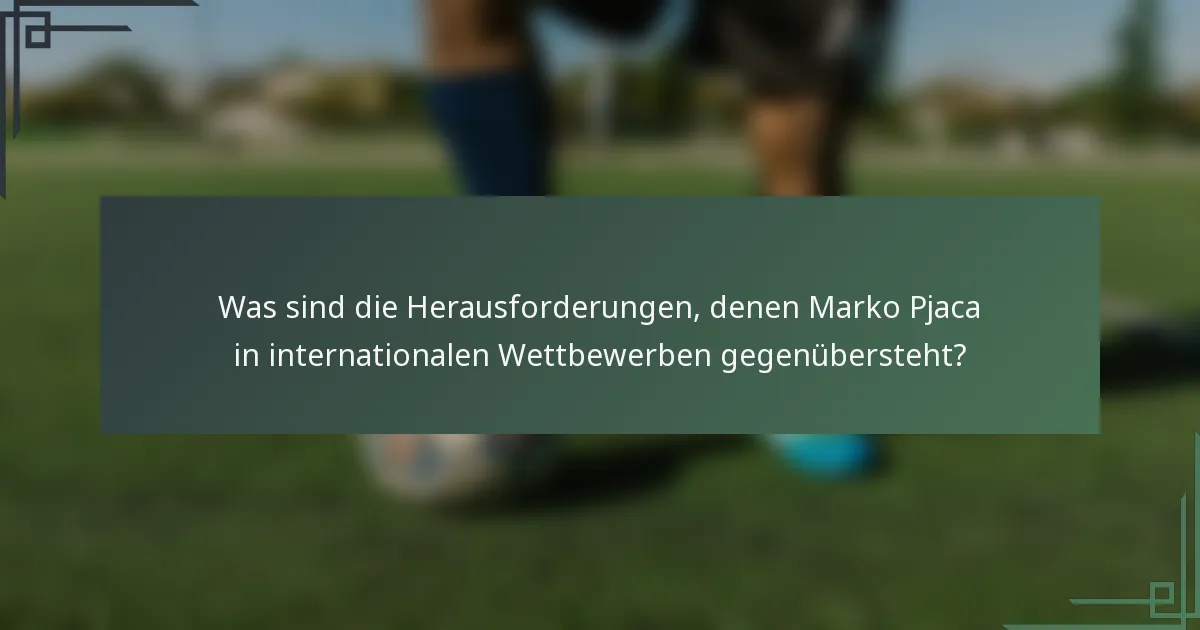 Was sind die Herausforderungen, denen Marko Pjaca in internationalen Wettbewerben gegenübersteht?