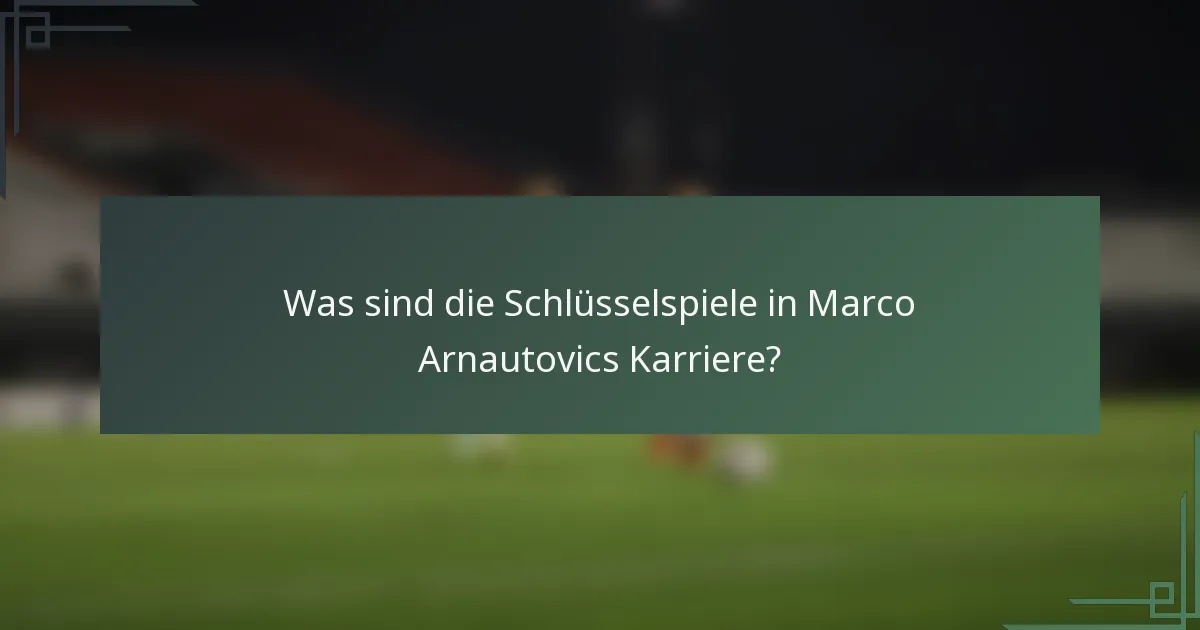 Was sind die Schlüsselspiele in Marco Arnautovics Karriere?