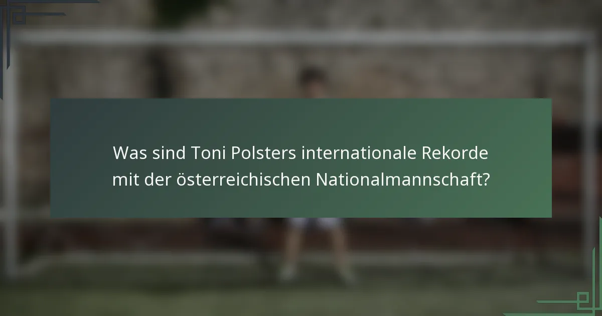 Was sind Toni Polsters internationale Rekorde mit der österreichischen Nationalmannschaft?