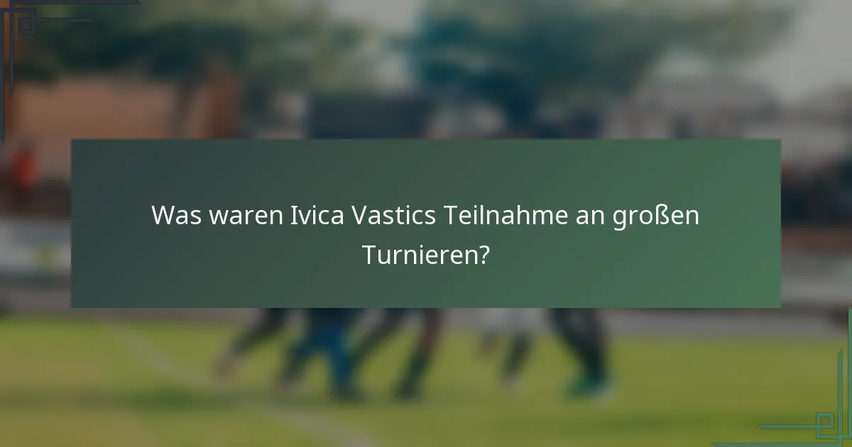 Was waren Ivica Vastics Teilnahme an großen Turnieren?