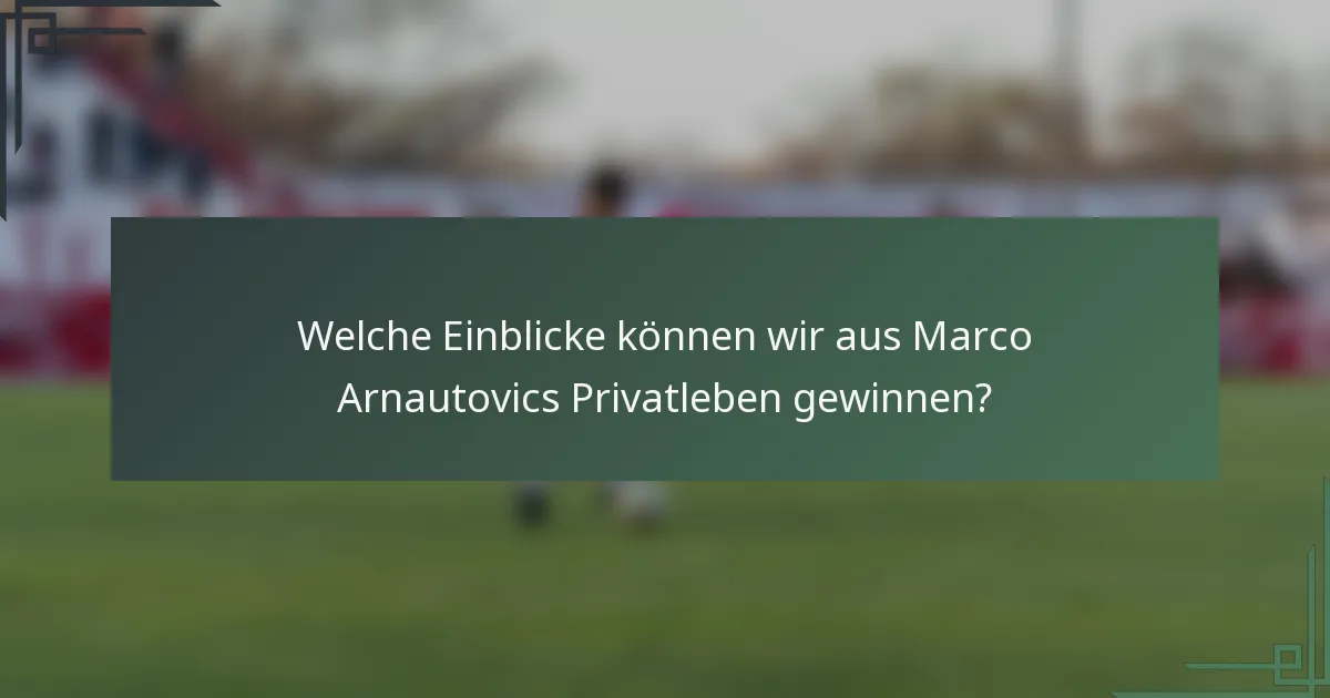 Welche Einblicke können wir aus Marco Arnautovics Privatleben gewinnen?