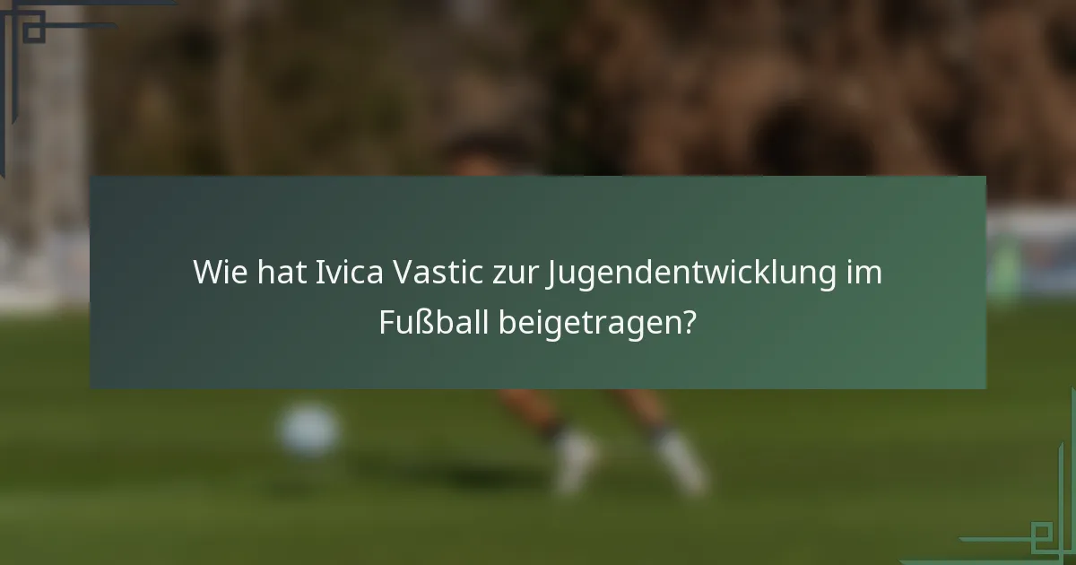 Wie hat Ivica Vastic zur Jugendentwicklung im Fußball beigetragen?