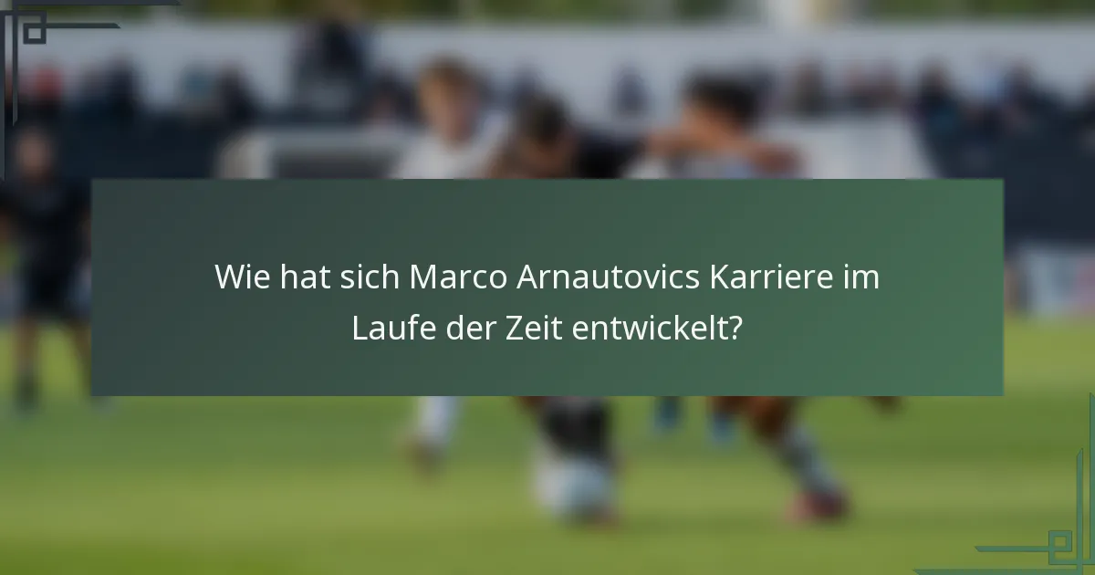 Wie hat sich Marco Arnautovics Karriere im Laufe der Zeit entwickelt?