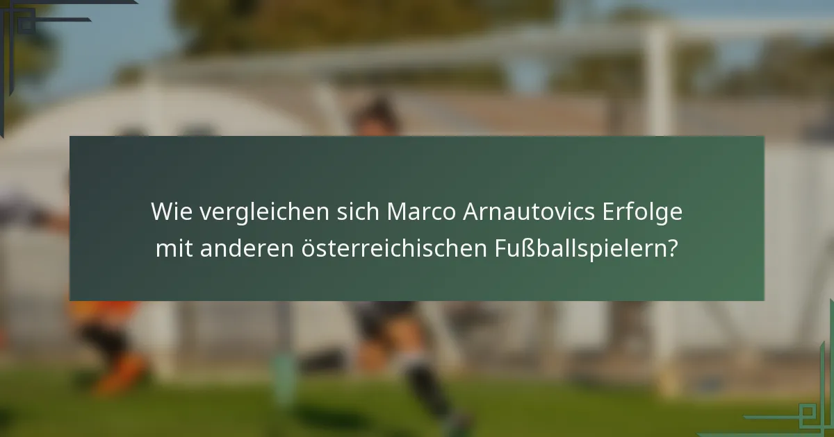 Wie vergleichen sich Marco Arnautovics Erfolge mit anderen österreichischen Fußballspielern?