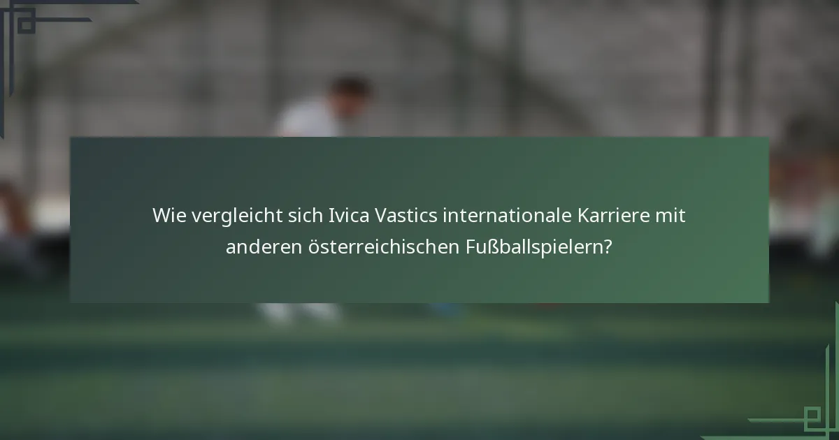 Wie vergleicht sich Ivica Vastics internationale Karriere mit anderen österreichischen Fußballspielern?