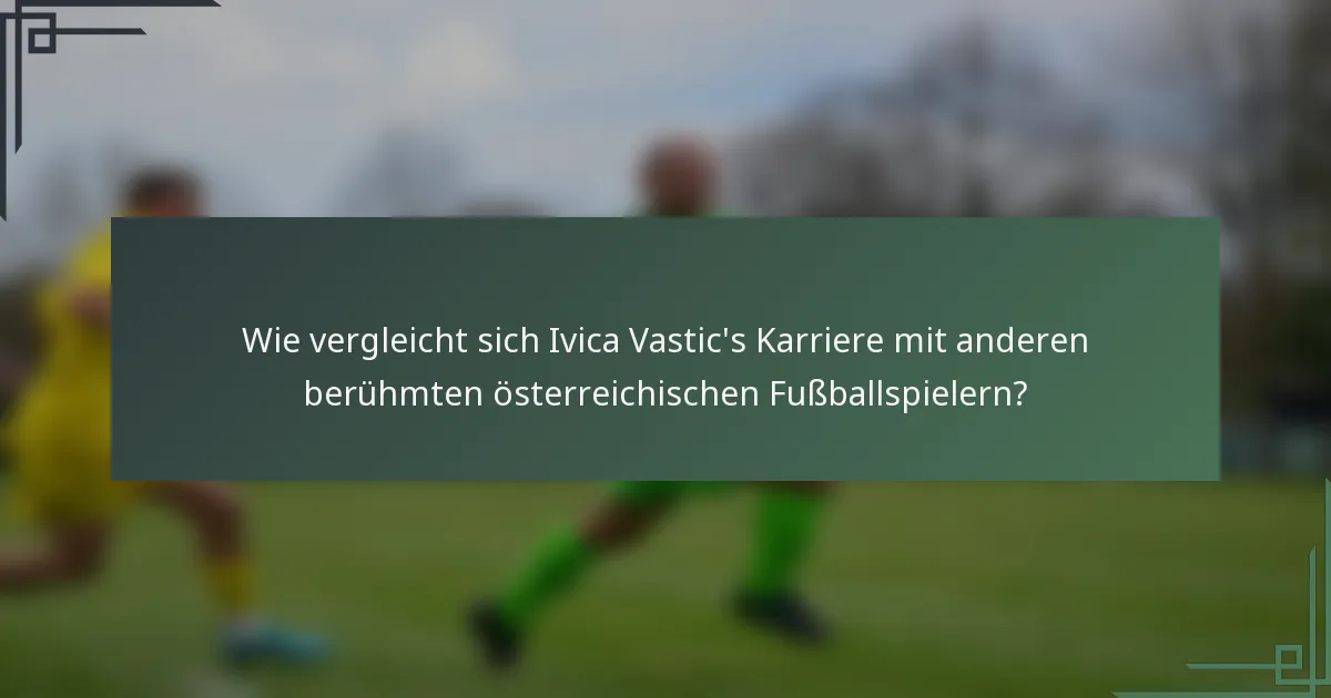 Wie vergleicht sich Ivica Vastic's Karriere mit anderen berühmten österreichischen Fußballspielern?