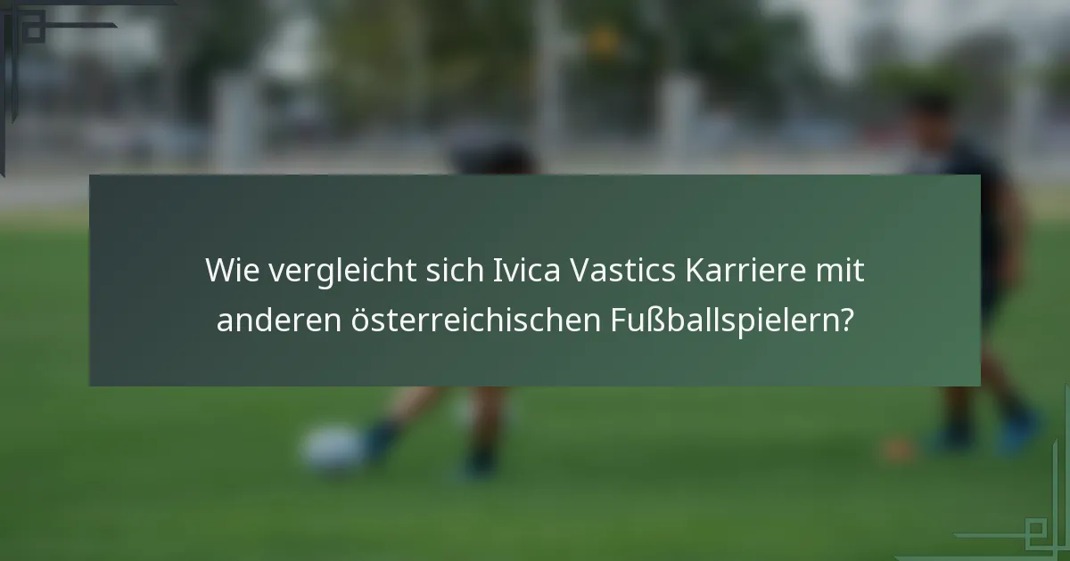 Wie vergleicht sich Ivica Vastics Karriere mit anderen österreichischen Fußballspielern?