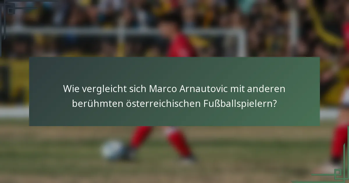 Wie vergleicht sich Marco Arnautovic mit anderen berühmten österreichischen Fußballspielern?